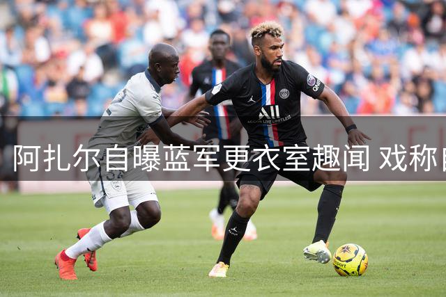 阿扎尔自曝蓝军更衣室趣闻 戏称自己个头最大