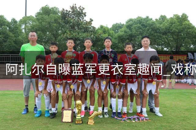 阿扎尔自曝蓝军更衣室趣闻 戏称自己个头最大